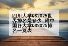 四川大学QS2025世界排名是多少_附中国各大学QS2025排名一览表