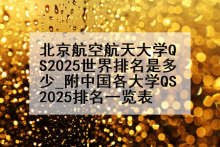 北京航空航天大学QS2025世界排名是多少_附中国各大学QS2025排名一览表