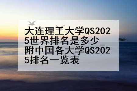 大连理工大学QS2025世界排名是多少_附中国各大学QS2025排名一览表