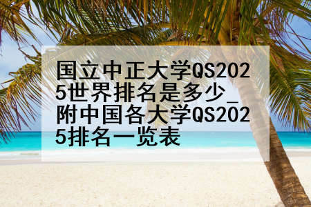 国立中正大学QS2025世界排名是多少_附中国各大学QS2025排名一览表