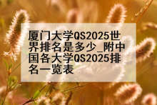厦门大学QS2025世界排名是多少_附中国各大学QS2025排名一览表