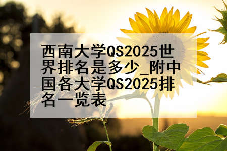 西南大学QS2025世界排名是多少_附中国各大学QS2025排名一览表