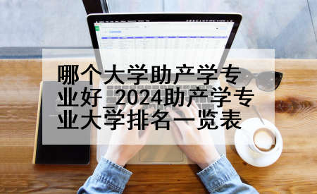 哪个大学助产学专业好_2024助产学专业大学排名一览表