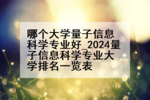 哪个大学量子信息科学专业好_2024量子信息科学专业大学排名一览表