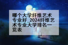 哪个大学纤维艺术专业好_2024纤维艺术专业大学排名一览表