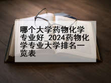 哪个大学药物化学专业好_2024药物化学专业大学排名一览表