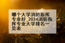 哪个大学消防指挥专业好_2024消防指挥专业大学排名一览表