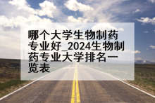 哪个大学生物制药专业好_2024生物制药专业大学排名一览表