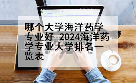 哪个大学海洋药学专业好_2024海洋药学专业大学排名一览表