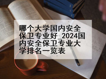 哪个大学国内安全保卫专业好_2024国内安全保卫专业大学排名一览表