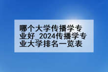 哪个大学传播学专业好_2024传播学专业大学排名一览表