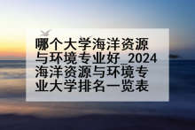 哪个大学海洋资源与环境专业好_2024海洋资源与环境专业大学排名一览表