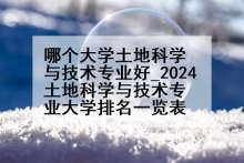 哪个大学土地科学与技术专业好_2024土地科学与技术专业大学排名一览表
