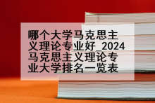 哪个大学马克思主义理论专业好_2024马克思主义理论专业大学排名一览表