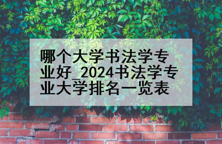 哪个大学书法学专业好_2024书法学专业大学排名一览表
