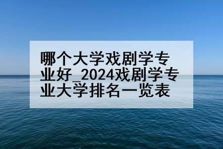 哪个大学戏剧学专业好_2024戏剧学专业大学排名一览表
