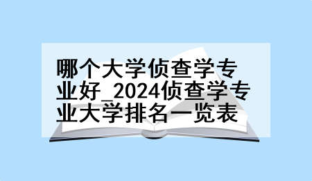 哪个大学侦查学专业好_2024侦查学专业大学排名一览表