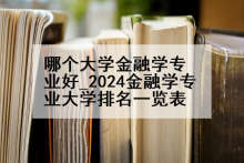哪个大学金融学专业好_2024金融学专业大学排名一览表