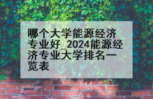 哪个大学能源经济专业好_2024能源经济专业大学排名一览表