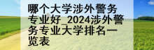 哪个大学涉外警务专业好_2024涉外警务专业大学排名一览表