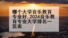 哪个大学音乐教育专业好_2024音乐教育专业大学排名一览表