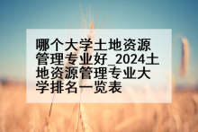 哪个大学土地资源管理专业好_2024土地资源管理专业大学排名一览表