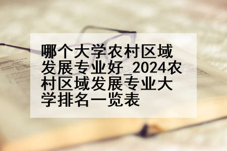 哪个大学农村区域发展专业好_2024农村区域发展专业大学排名一览表