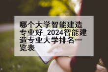 哪个大学智能建造专业好_2024智能建造专业大学排名一览表
