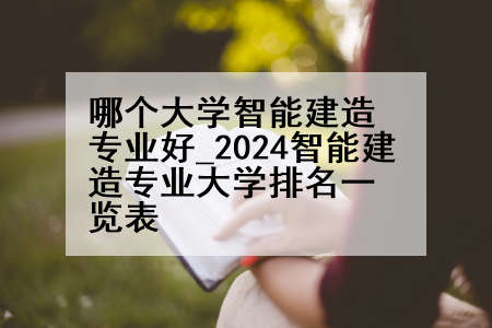 哪个大学智能建造专业好_2024智能建造专业大学排名一览表