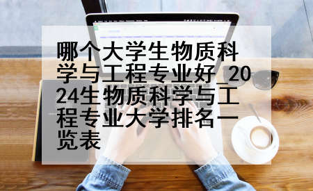 哪个大学生物质科学与工程专业好_2024生物质科学与工程专业大学排名一览表