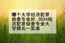 哪个大学经济犯罪侦查专业好_2024经济犯罪侦查专业大学排名一览表