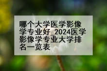 哪个大学医学影像学专业好_2024医学影像学专业大学排名一览表