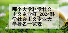 哪个大学科学社会主义专业好_2024科学社会主义专业大学排名一览表