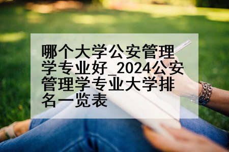 哪个大学公安管理学专业好_2024公安管理学专业大学排名一览表