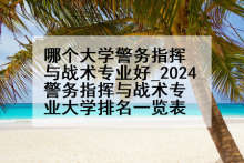 哪个大学警务指挥与战术专业好_2024警务指挥与战术专业大学排名一览表