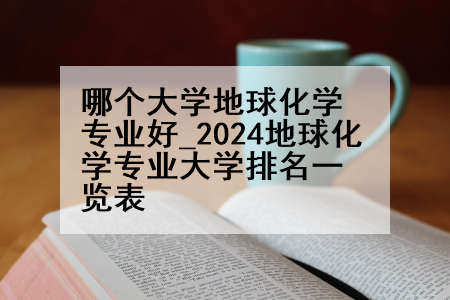 哪个大学地球化学专业好_2024地球化学专业大学排名一览表