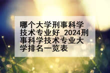 哪个大学刑事科学技术专业好_2024刑事科学技术专业大学排名一览表