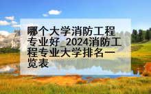 哪个大学消防工程专业好_2024消防工程专业大学排名一览表