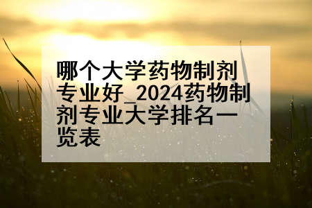 哪个大学药物制剂专业好_2024药物制剂专业大学排名一览表