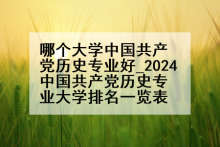 哪个大学中国共产党历史专业好_2024中国共产党历史专业大学排名一览表