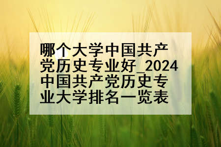 哪个大学中国共产党历史专业好_2024中国共产党历史专业大学排名一览表