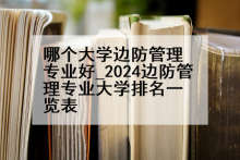 哪个大学边防管理专业好_2024边防管理专业大学排名一览表