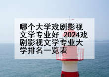 哪个大学戏剧影视文学专业好_2024戏剧影视文学专业大学排名一览表