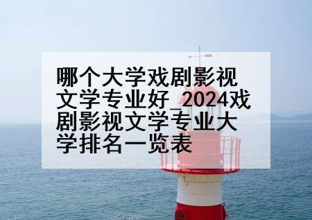 哪个大学戏剧影视文学专业好_2024戏剧影视文学专业大学排名一览表