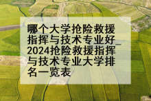 哪个大学抢险救援指挥与技术专业好_2024抢险救援指挥与技术专业大学排名一览表