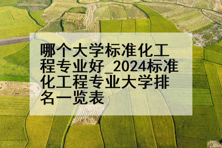 哪个大学标准化工程专业好_2024标准化工程专业大学排名一览表