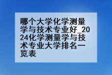 哪个大学化学测量学与技术专业好_2024化学测量学与技术专业大学排名一览表