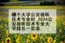 哪个大学公安视听技术专业好_2024公安视听技术专业大学排名一览表