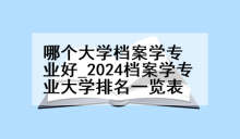 哪个大学档案学专业好_2024档案学专业大学排名一览表