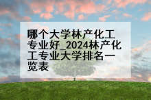哪个大学林产化工专业好_2024林产化工专业大学排名一览表